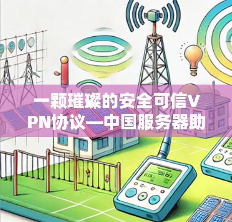 一颗璀璨的安全可信VPN协议—中国服务器助力全球网络连接