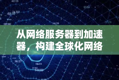 从网络服务器到加速器，构建全球化网络基础设施