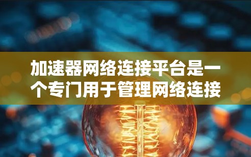 加速器网络连接平台是一个专门用于管理网络连接的工具，主要用于提升网络性能。以下是关于该平台的详细信息