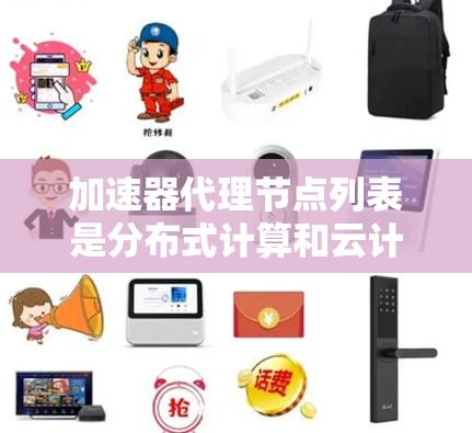 加速器代理节点列表是分布式计算和云计算中的一个关键概念，用于高效利用加速器（如GPU或TPU）来加速特定任务。以下是对加速器代理节点列表的详细总结