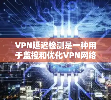 VPN延迟检测是一种用于监控和优化VPN网络连接的方法，旨在确保用户能够高效地使用 VPN 服务，即使存在网络延迟。以下是对延迟检测的详细总结和答案
