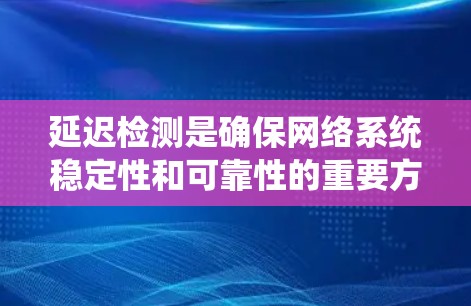 延迟检测是确保网络系统稳定性和可靠性的重要方法，通过监控网络流量、应用响应时间和网络连接等指标，检测延迟情况，及时解决问题。以下是延迟检测的关键步骤和方法