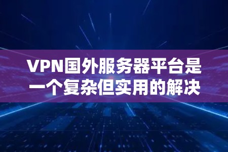 VPN国外服务器平台是一个复杂但实用的解决方案，帮助用户在没有物理连接的情况下访问国外服务器。以下是对这个主题的详细总结