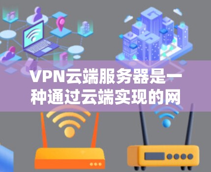 VPN云端服务器是一种通过云端实现的网络服务，旨在提供高安全性和高效性的加密传输网络。以下是对该概念的详细分析和总结