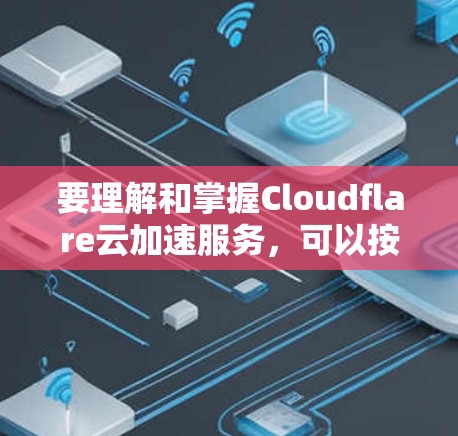 要理解和掌握Cloudflare云加速服务，可以按照以下步骤进行