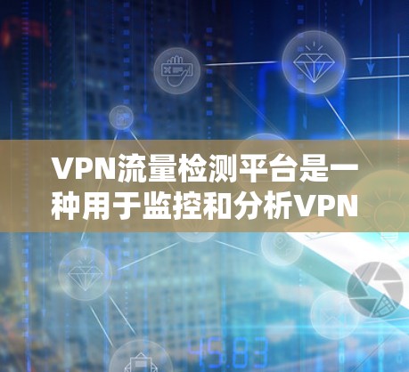 VPN流量检测平台是一种用于监控和分析VPN流量的数据处理工具。以下是使用VPN流量检测平台进行流量检测和分析的步骤和推荐平台