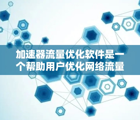 加速器流量优化软件是一个帮助用户优化网络流量的工具，通过调整缓存策略、流量控制和连接优化等，提升用户使用加速器时的用户体验。以下是详细的解释
