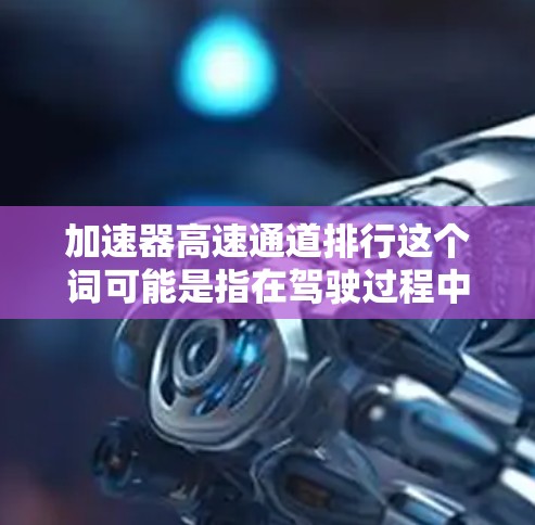 加速器高速通道排行这个词可能是指在驾驶过程中通过高速通道快速加速的技巧或规划。以下是关于如何通过高速通道加速的一些提示