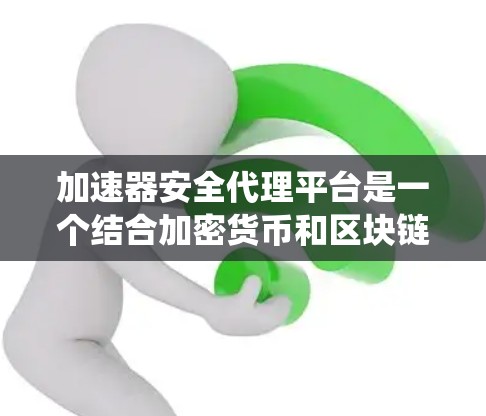 加速器安全代理平台是一个结合加密货币和区块链技术的系统，旨在提供安全的加密货币加速服务。以下是该平台的详细信息