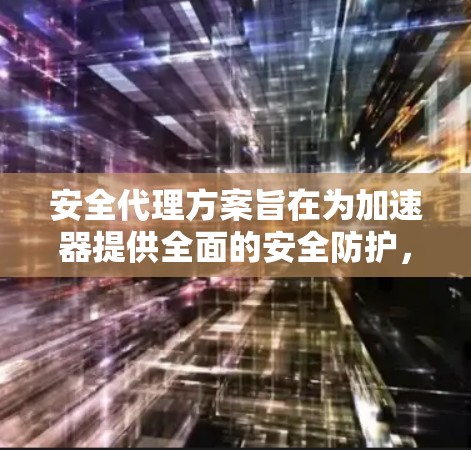 安全代理方案旨在为加速器提供全面的安全防护，确保其在不受控制的环境中运行。以下是详细的分析和总结