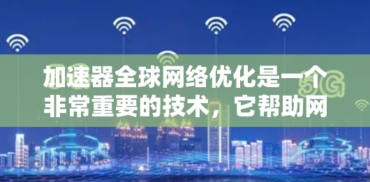 加速器全球网络优化是一个非常重要的技术，它帮助网站在全球范围内快速访问互联网，提升用户体验。以下是关于加速器全球网络优化的详细步骤和建议
