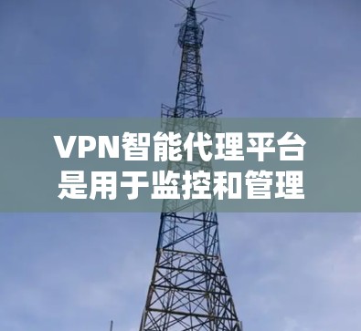VPN智能代理平台是用于监控和管理VPN使用的智能监控工具，旨在通过分析用户行为和设备信息，来判断用户是否在被监控。以下是关于该平台的详细分析