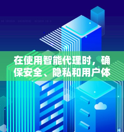 在使用智能代理时，确保安全、隐私和用户体验是关键。以下是一个结构化的总结和建议，帮助您有效管理智能代理使用