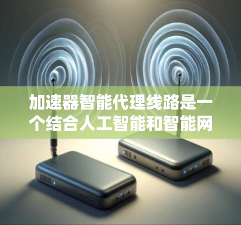 加速器智能代理线路是一个结合人工智能和智能网络技术的概念，旨在通过智能代理系统优化和管理服务器中的加速器资源，提升整体系统性能。以下是该概念的详细解释