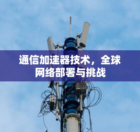 通信加速器技术，全球网络部署与挑战