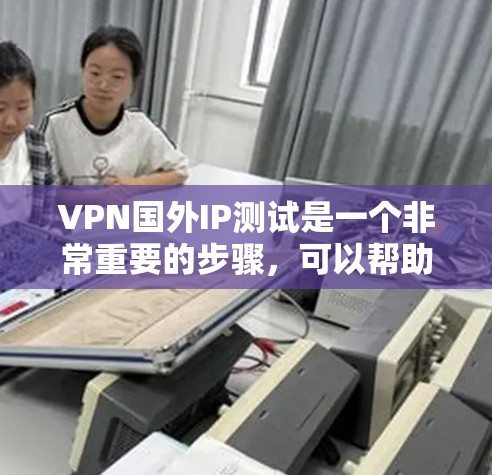 VPN国外IP测试是一个非常重要的步骤，可以帮助你确保VPN服务的安全性和稳定性。以下是测试VPN国外IP的步骤