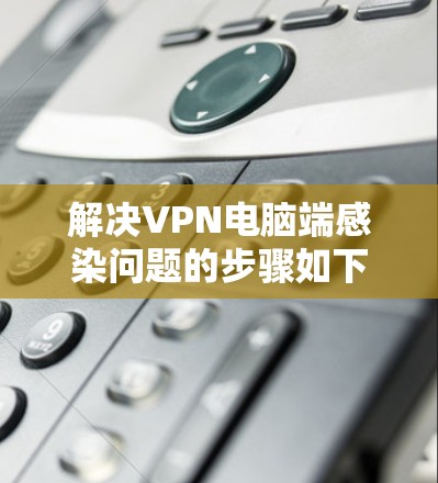 解决VPN电脑端感染问题的步骤如下