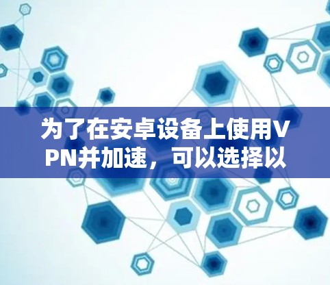 为了在安卓设备上使用VPN并加速，可以选择以下几种方法