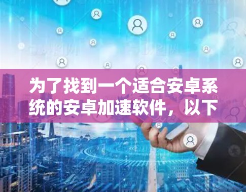 为了找到一个适合安卓系统的安卓加速软件，以下是一些建议和步骤