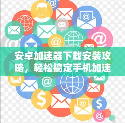 安卓加速器下载安装攻略，轻松搞定手机加速器