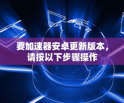要加速器安卓更新版本，请按以下步骤操作