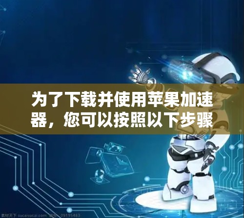 为了下载并使用苹果加速器，您可以按照以下步骤操作