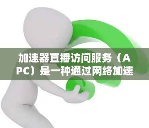 加速器直播访问服务（APC）是一种通过网络加速技术来提升视频流观看体验的工具，通常用于处理长时间或带宽不足的视频流。以下是对APC的详细介绍