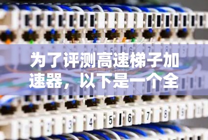 为了评测高速梯子加速器，以下是一个全面的评测过程