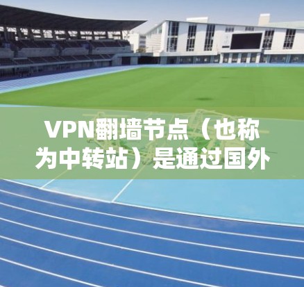 VPN翻墙节点（也称为中转站）是通过国外互联网服务器连接国内VPN服务的设备。这些翻墙节点通常不直接提供VPN服务，而是通过网络连接到国内的VPN服务器。以下是一些知名的VPN翻墙节点推荐