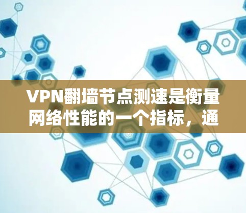 VPN翻墙节点测速是衡量网络性能的一个指标，通常用于评估VPN设备的网络连接速度和稳定性。以下是一些关于VPN翻墙节点测速的常见问题和解决方法