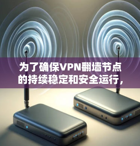 为了确保VPN翻墙节点的持续稳定和安全运行，可以按照以下步骤进行定期更新和维护