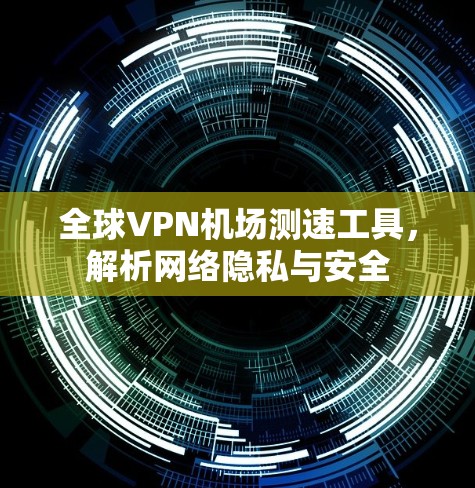 全球VPN机场测速工具，解析网络隐私与安全