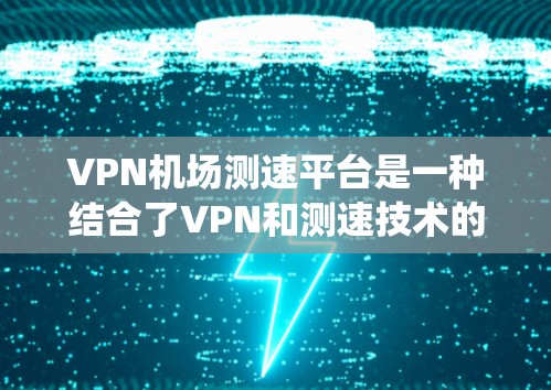 VPN机场测速平台是一种结合了VPN和测速技术的系统，旨在在机场使用互联网时提供便利的同时确保安全。以下是该技术的详细解释