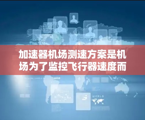 加速器机场测速方案是机场为了监控飞行器速度而实施的重要安全措施。以下是对该方案的详细分析