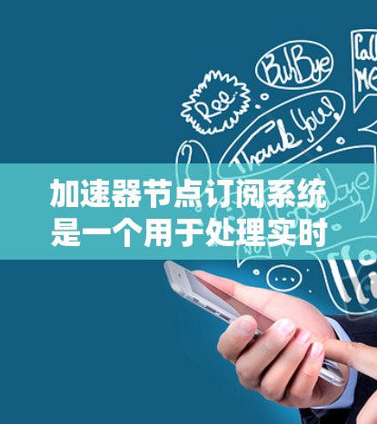 加速器节点订阅系统是一个用于处理实时数据请求和管理加速器节点的系统。以下是该系统的主要功能和步骤的详细说明