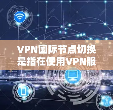 VPN国际节点切换是指在使用VPN服务时，从你的本地IP地址切换到另一个国际IP地址。这种情况通常发生在以下场景中