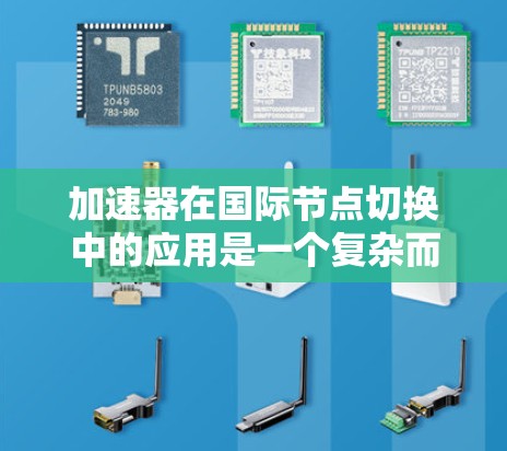 加速器在国际节点切换中的应用是一个复杂而全面的过程，涉及多个方面，以下是对该主题的详细总结和解释