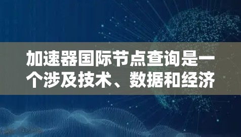 加速器国际节点查询是一个涉及技术、数据和经济领域的领域，主要关注国际加速技术的推广和应用。以下是一个有条理的总结