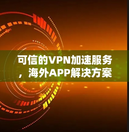 可信的VPN加速服务，海外APP解决方案