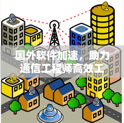 国外软件加速，助力通信工程师高效工作