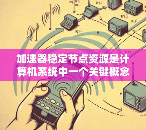 加速器稳定节点资源是计算机系统中一个关键概念，涉及服务器加速机箱与稳定节点资源的结合。以下是该概念的详细解释和应用