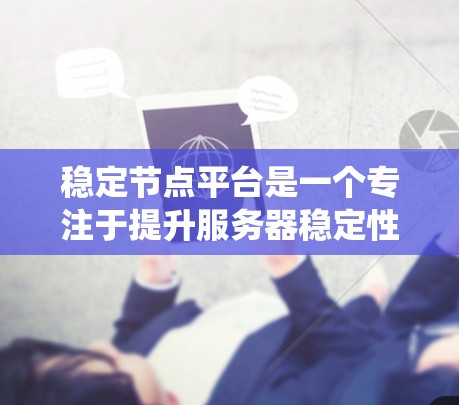 稳定节点平台是一个专注于提升服务器稳定性、性能和安全性的重要系统，涵盖了多种功能模块，以下是对该平台的详细总结和分析
