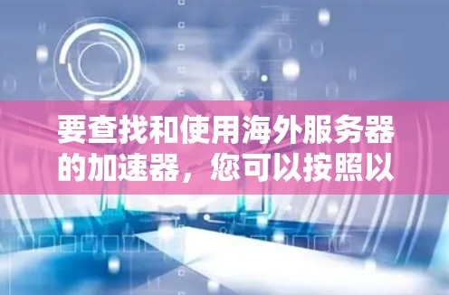 要查找和使用海外服务器的加速器，您可以按照以下步骤进行操作
