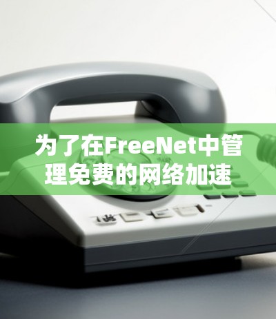 为了在FreeNet中管理免费的网络加速器，操作步骤如下