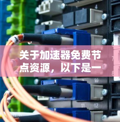 关于加速器免费节点资源，以下是一些详细的介绍和信息，帮助用户更好地了解和使用这些资源