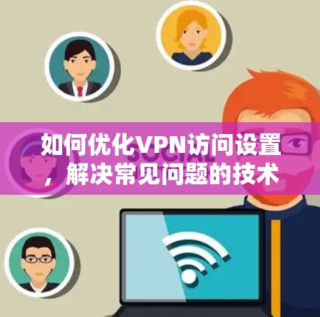 如何优化VPN访问设置，解决常见问题的技术指南