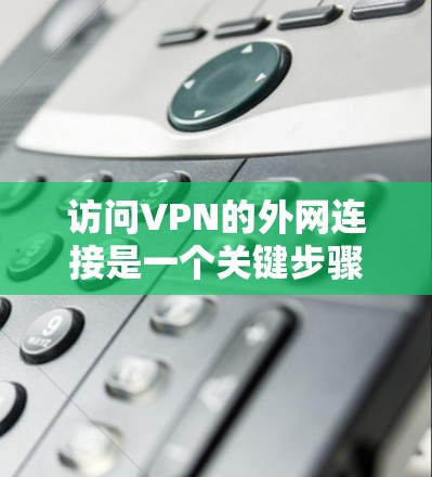 访问VPN的外网连接是一个关键步骤，通常需要以下步骤确保安全和顺利