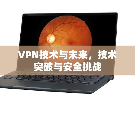 VPN技术与未来，技术突破与安全挑战