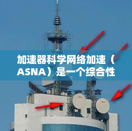 加速器科学网络加速（ASNA）是一个综合性的技术领域，结合了网络加速和加速器原理，旨在提升网络性能、安全性并提高效率。以下是对这一技术的详细分析