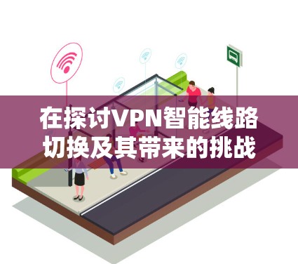 在探讨VPN智能线路切换及其带来的挑战和机会时，我们可以总结出以下几点